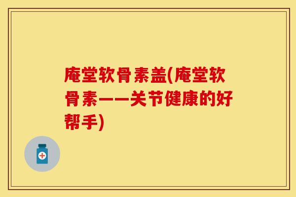 庵堂软骨素盖(庵堂软骨素——关节健康的好帮手)