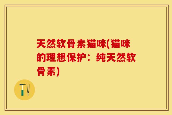 天然软骨素猫咪(猫咪的理想保护：纯天然软骨素)
