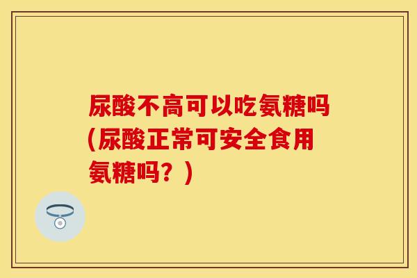 尿酸不高可以吃氨糖吗(尿酸正常可安全食用氨糖吗？)