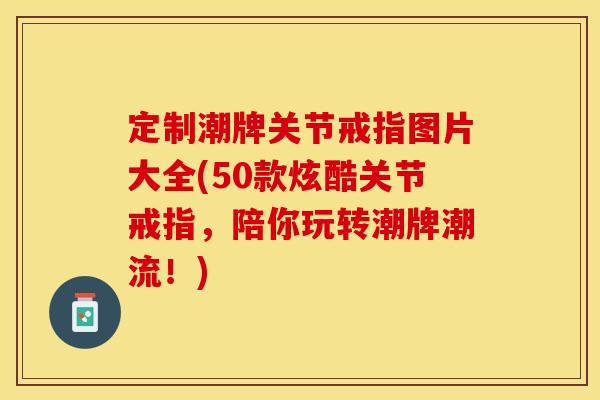 定制潮牌关节戒指图片大全(50款炫酷关节戒指，陪你玩转潮牌潮流！)
