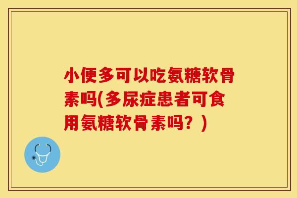 小便多可以吃氨糖软骨素吗(多尿症患者可食用氨糖软骨素吗？)