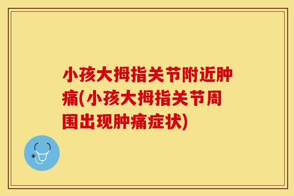 小孩大拇指关节附近肿痛(小孩大拇指关节周围出现肿痛症状)