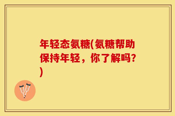 年轻态氨糖(氨糖帮助保持年轻，你了解吗？)