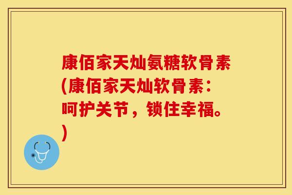 康佰家天灿氨糖软骨素(康佰家天灿软骨素：呵护关节，锁住幸福。)