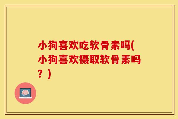 小狗喜欢吃软骨素吗(小狗喜欢摄取软骨素吗？)