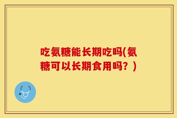 吃氨糖能长期吃吗(氨糖可以长期食用吗？)