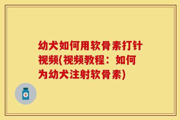 幼犬如何用软骨素打针视频(视频教程：如何为幼犬注射软骨素)