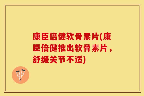 康臣倍健软骨素片(康臣倍健推出软骨素片，舒缓关节不适)