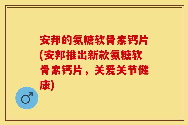 安邦的氨糖软骨素钙片(安邦推出新款氨糖软骨素钙片，关爱关节健康)
