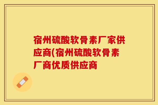 宿州硫酸软骨素厂家供应商(宿州硫酸软骨素厂商优质供应商