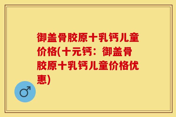 御盖骨胶原十乳钙儿童价格(十元钙：御盖骨胶原十乳钙儿童价格优惠)