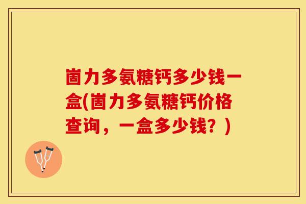 崮力多氨糖钙多少钱一盒(崮力多氨糖钙价格查询，一盒多少钱？)