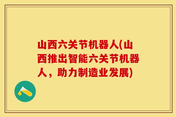 山西六关节机器人(山西推出智能六关节机器人，助力制造业发展)