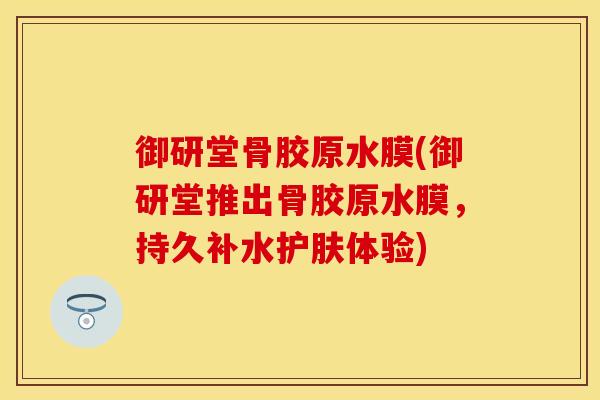 御研堂骨胶原水膜(御研堂推出骨胶原水膜，持久补水护肤体验)