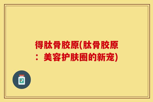 得肽骨胶原(肽骨胶原：美容护肤圈的新宠)