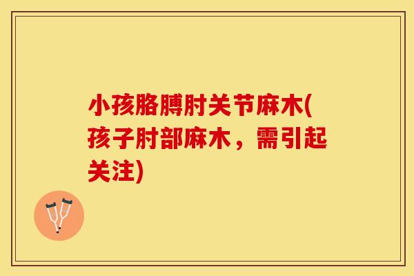 小孩胳膊肘关节麻木(孩子肘部麻木，需引起关注)