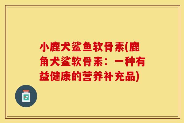 小鹿犬鲨鱼软骨素(鹿角犬鲨软骨素：一种有益健康的营养补充品)