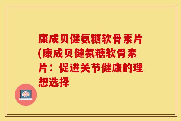 康成贝健氨糖软骨素片(康成贝健氨糖软骨素片：促进关节健康的理想选择