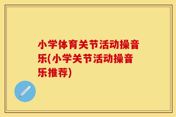 小学体育关节活动操音乐(小学关节活动操音乐推荐)