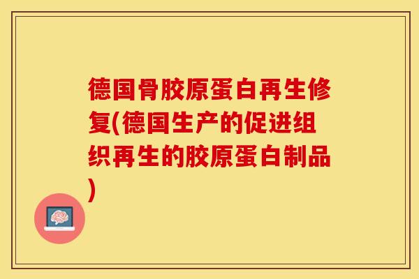 德国骨胶原蛋白再生修复(德国生产的促进组织再生的胶原蛋白制品)