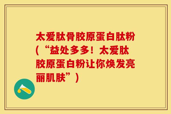 太爱肽骨胶原蛋白肽粉(“益处多多！太爱肽胶原蛋白粉让你焕发亮丽肌肤”)