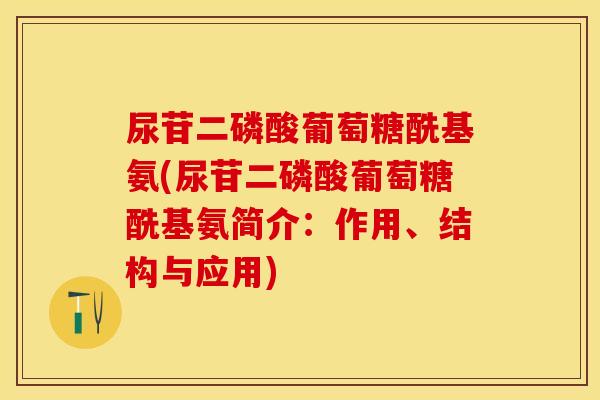 尿苷二磷酸葡萄糖酰基氨(尿苷二磷酸葡萄糖酰基氨简介：作用、结构与应用)