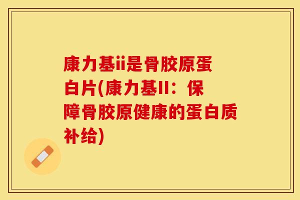 康力基ii是骨胶原蛋白片(康力基II：保障骨胶原健康的蛋白质补给)