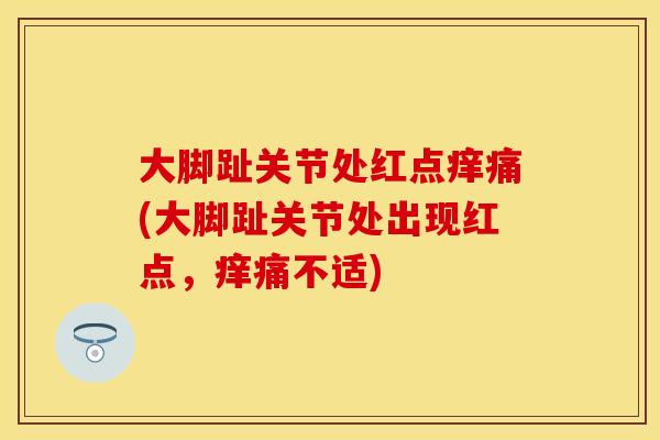 大脚趾关节处红点痒痛(大脚趾关节处出现红点，痒痛不适)