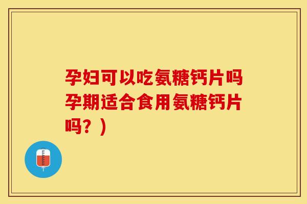 孕妇可以吃氨糖钙片吗孕期适合食用氨糖钙片吗？)