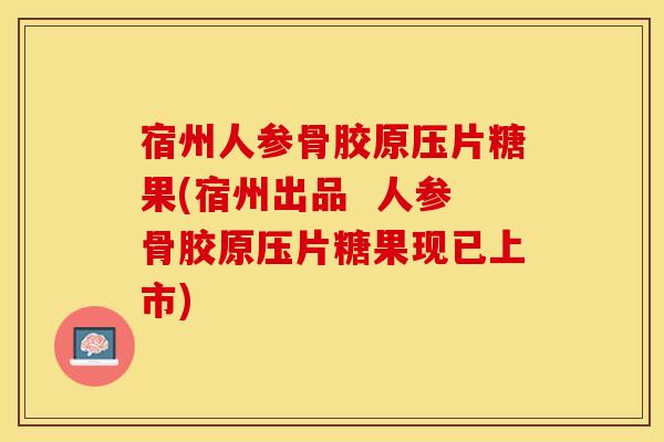 宿州人参骨胶原压片糖果(宿州出品  人参骨胶原压片糖果现已上市)