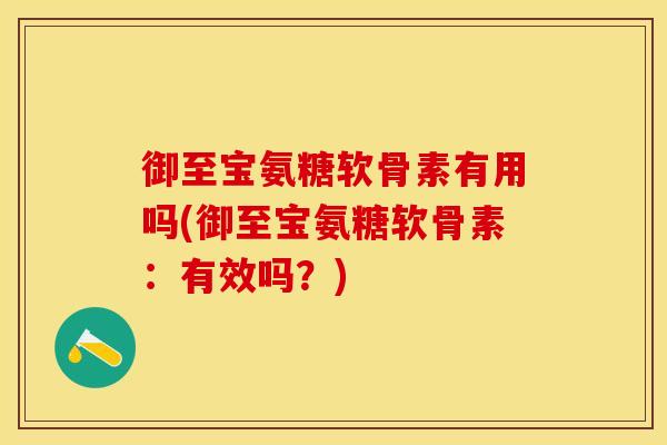 御至宝氨糖软骨素有用吗(御至宝氨糖软骨素：有效吗？)