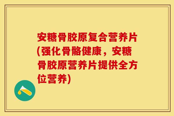 安糖骨胶原复合营养片(强化骨骼健康，安糖骨胶原营养片提供全方位营养)-第1张图片-关节保镖