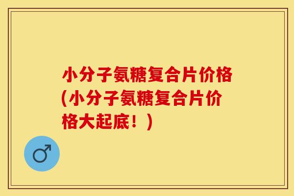 小分子氨糖复合片价格(小分子氨糖复合片价格大起底！)