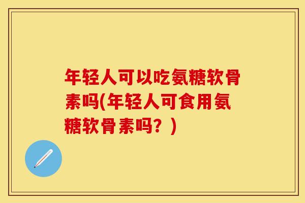 年轻人可以吃氨糖软骨素吗(年轻人可食用氨糖软骨素吗？)