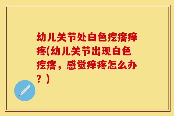 幼儿关节处白色疙瘩痒疼(幼儿关节出现白色疙瘩，感觉痒疼怎么办？)