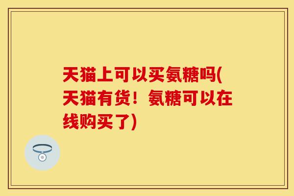 天猫上可以买氨糖吗(天猫有货！氨糖可以在线购买了)
