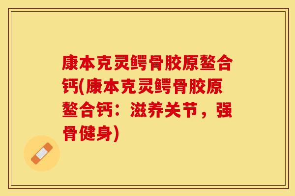 康本克灵鳄骨胶原鳌合钙(康本克灵鳄骨胶原鳌合钙：滋养关节，强骨健身)