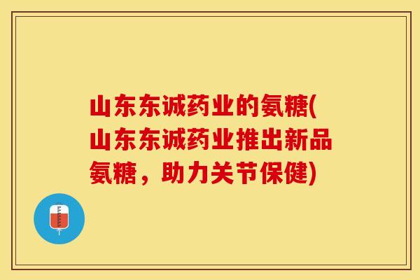山东东诚药业的氨糖(山东东诚药业推出新品氨糖，助力关节保健)