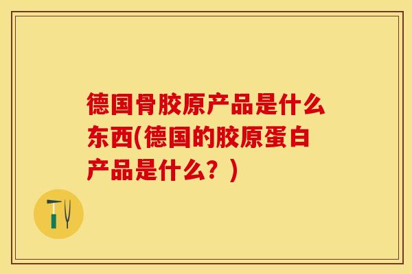 德国骨胶原产品是什么东西(德国的胶原蛋白产品是什么？)