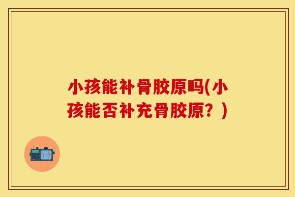 小孩能补骨胶原吗(小孩能否补充骨胶原？)