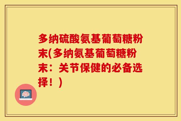 多纳硫酸氨基葡萄糖粉末(多纳氨基葡萄糖粉末:关节保健的必备选择!)-第1张图片-关节保镖 多纳硫酸氨基葡萄糖粉末(多纳氨基葡萄糖粉末:关节保健的必备选择!)-第1张图片-关节保镖