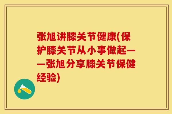张旭讲膝关节健康(保护膝关节从小事做起——张旭分享膝关节保健经验)