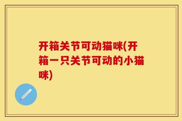 开箱关节可动猫咪(开箱一只关节可动的小猫咪)