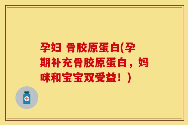孕妇 骨胶原蛋白(孕期补充骨胶原蛋白，妈咪和宝宝双受益！)