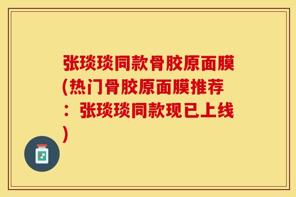 张琰琰同款骨胶原面膜(热门骨胶原面膜推荐：张琰琰同款现已上线)