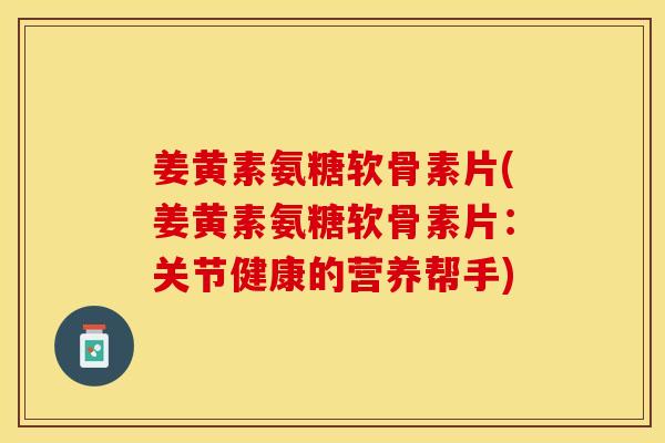 姜黄素氨糖软骨素片(姜黄素氨糖软骨素片：关节健康的营养帮手)