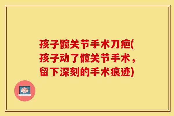 孩子髋关节手术刀疤(孩子动了髋关节手术，留下深刻的手术痕迹)