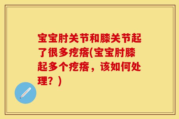 宝宝肘关节和膝关节起了很多疙瘩(宝宝肘膝起多个疙瘩，该如何处理？)
