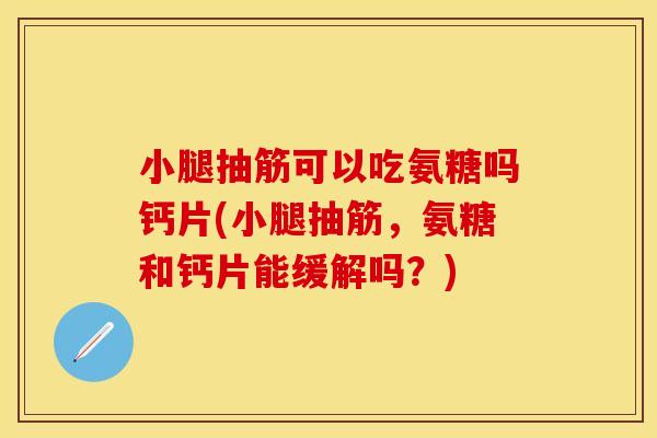 小腿抽筋可以吃氨糖吗钙片(小腿抽筋，氨糖和钙片能缓解吗？)