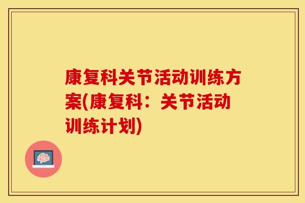 康复科关节活动训练方案(康复科：关节活动训练计划)